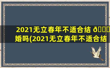 2021无立春年不适合结 🕊 婚吗(2021无立春年不适合结婚吗为什么)